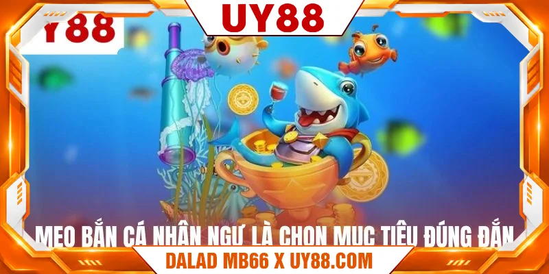Mẹo bắn cá nhân ngư là chọn mục tiêu đúng đắn Mẹo bắn cá nhân ngư là chọn mục tiêu đúng đắn