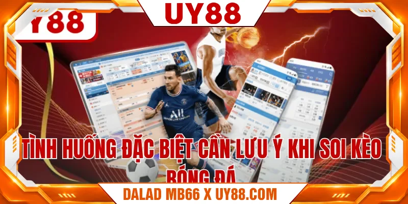 Tình huống đặc biệt cần lưu ý khi soi kèo bóng đá