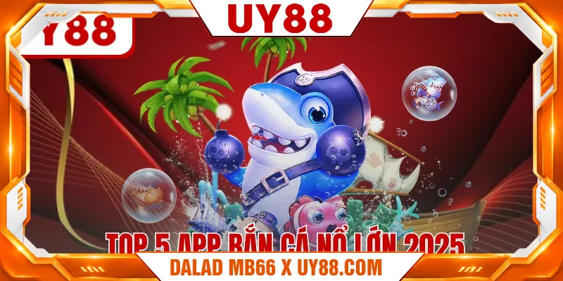 Top 5 App Bắn Cá Nổ Lớn 2025 - Lựa Chọn Đáng Tin Cậy